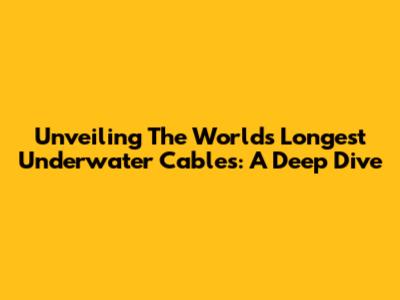 Unveiling The World's Longest Underwater Cables: A Deep Dive