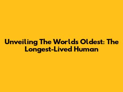 Unveiling The World's Oldest: The Longest-Lived Human