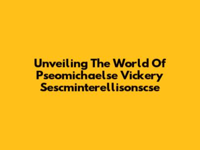 Unveiling The World Of Pseomichaelse Vickery Sescminterellisonscse