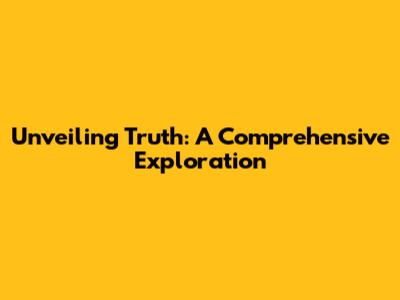Unveiling Truth: A Comprehensive Exploration