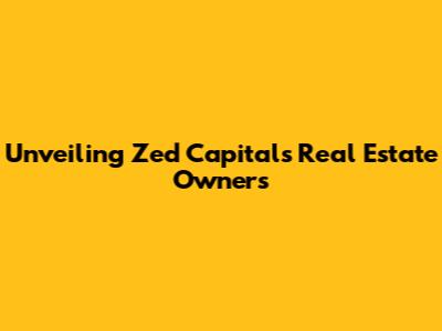 Unveiling Zed Capital's Real Estate Owners