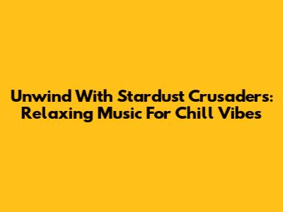 Unwind With Stardust Crusaders: Relaxing Music For Chill Vibes