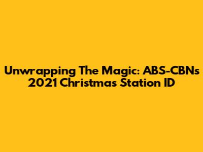 Unwrapping The Magic: ABS-CBN's 2021 Christmas Station ID