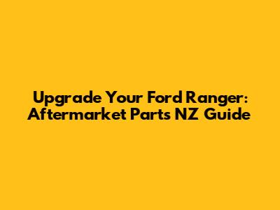 Upgrade Your Ford Ranger: Aftermarket Parts NZ Guide