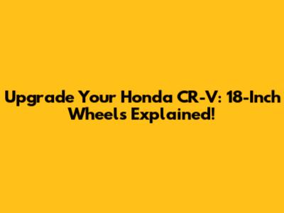 Upgrade Your Honda CR-V: 18-Inch Wheels Explained!