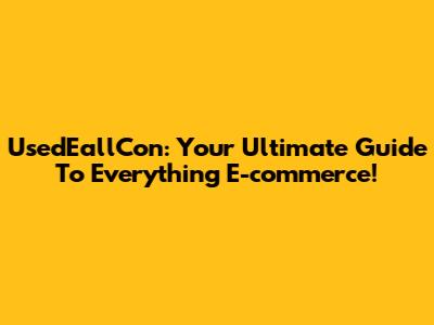 UsedEallCon: Your Ultimate Guide To Everything E-commerce!
