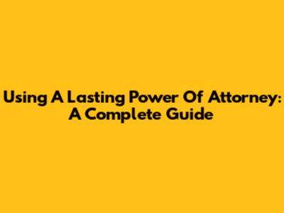Using A Lasting Power Of Attorney: A Complete Guide