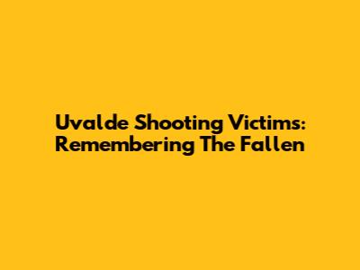 Uvalde Shooting Victims: Remembering The Fallen