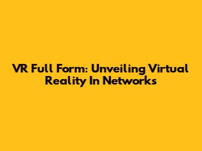 VR Full Form: Unveiling Virtual Reality In Networks
