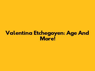 Valentina Etchegoyen: Age And More!