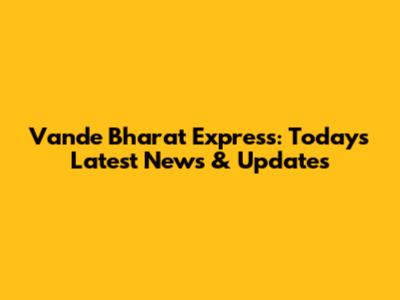 Vande Bharat Express: Today's Latest News & Updates