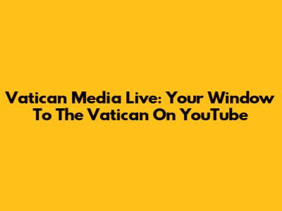 Vatican Media Live: Your Window To The Vatican On YouTube