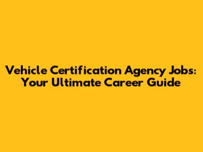Vehicle Certification Agency Jobs: Your Ultimate Career Guide