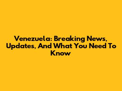 Venezuela: Breaking News, Updates, And What You Need To Know