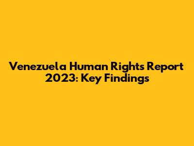 Venezuela Human Rights Report 2023: Key Findings