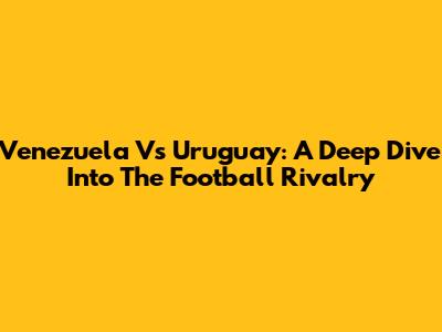 Venezuela Vs Uruguay: A Deep Dive Into The Football Rivalry