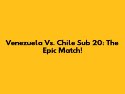 Venezuela Vs. Chile Sub 20: The Epic Match!