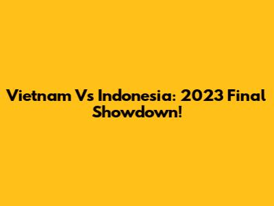 Vietnam Vs Indonesia: 2023 Final Showdown!