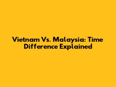 Vietnam Vs. Malaysia: Time Difference Explained