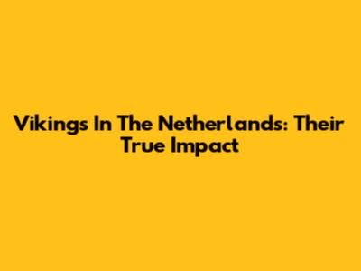 Vikings In The Netherlands: Their True Impact