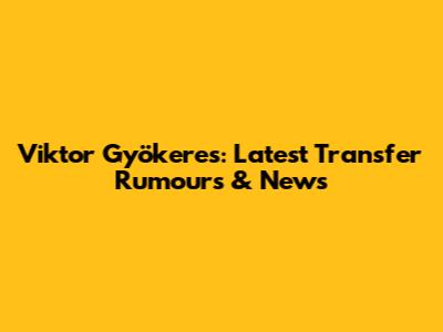 Viktor Gyökeres: Latest Transfer Rumours & News