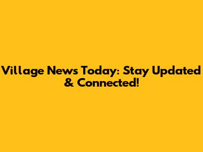 Village News Today: Stay Updated & Connected!
