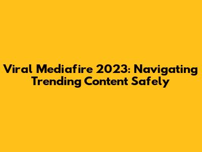 Viral Mediafire 2023: Navigating Trending Content Safely