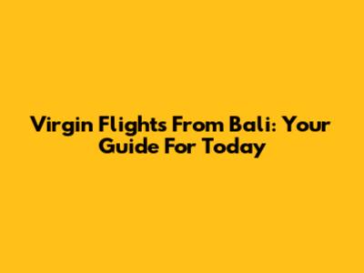 Virgin Flights From Bali: Your Guide For Today