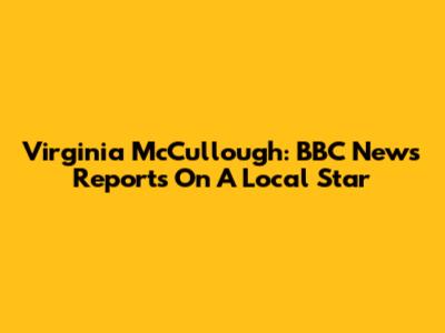 Virginia McCullough: BBC News Reports On A Local Star
