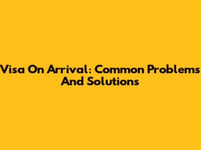 Visa On Arrival: Common Problems And Solutions