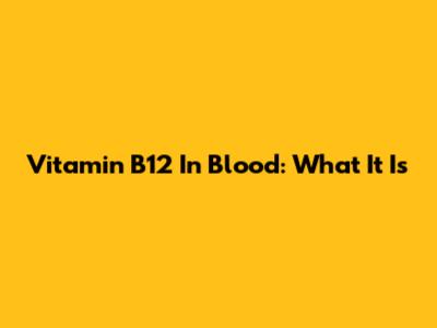 Vitamin B12 In Blood: What It Is