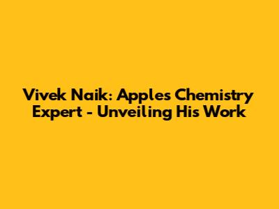Vivek Naik: Apple's Chemistry Expert - Unveiling His Work
