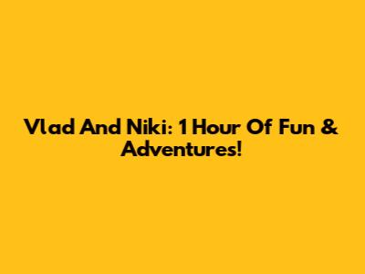 Vlad And Niki: 1 Hour Of Fun & Adventures!
