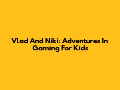 Vlad And Niki: Adventures In Gaming For Kids
