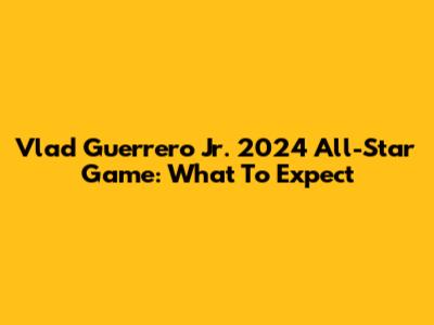 Vlad Guerrero Jr. 2024 All-Star Game: What To Expect