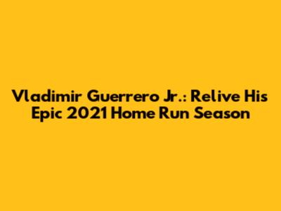 Vladimir Guerrero Jr.: Relive His Epic 2021 Home Run Season