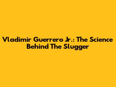 Vladimir Guerrero Jr.: The Science Behind The Slugger