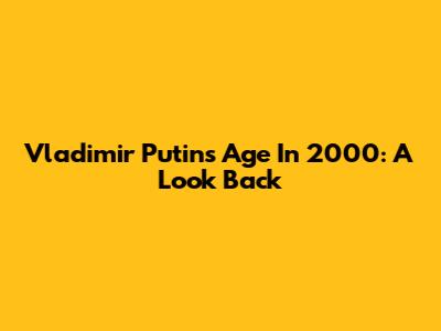 Vladimir Putin's Age In 2000: A Look Back