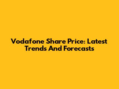 Vodafone Share Price: Latest Trends And Forecasts