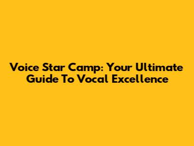 Voice Star Camp: Your Ultimate Guide To Vocal Excellence