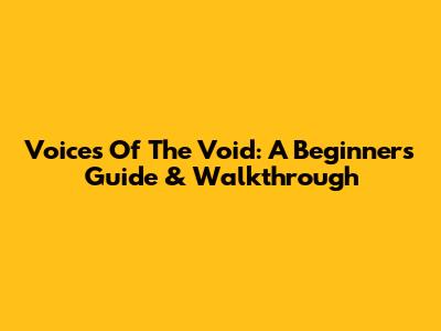Voices Of The Void: A Beginner's Guide & Walkthrough