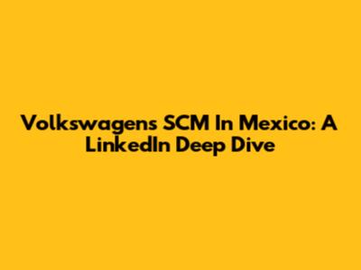 Volkswagen's SCM In Mexico: A LinkedIn Deep Dive