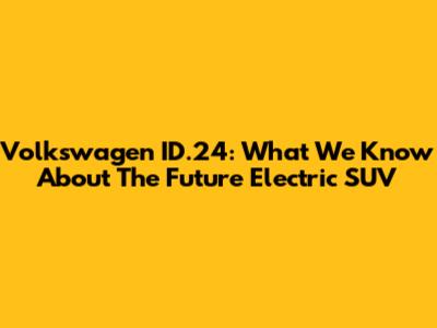 Volkswagen ID.24: What We Know About The Future Electric SUV