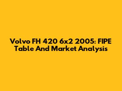 Volvo FH 420 6x2 2005: FIPE Table And Market Analysis