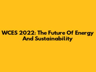WCES 2022: The Future Of Energy And Sustainability