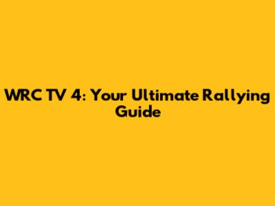 WRC TV 4: Your Ultimate Rallying Guide