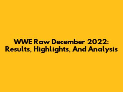 WWE Raw December 2022: Results, Highlights, And Analysis