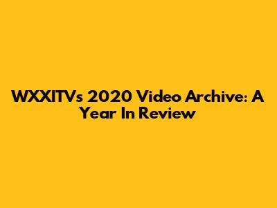 WXXITV's 2020 Video Archive: A Year In Review