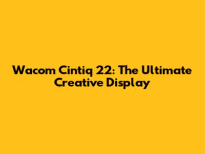 Wacom Cintiq 22: The Ultimate Creative Display
