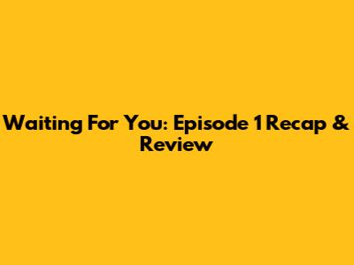 Waiting For You: Episode 1 Recap & Review